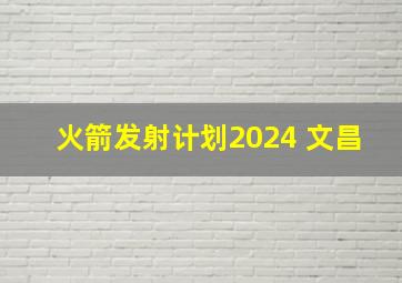 火箭发射计划2024 文昌